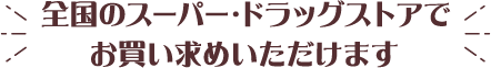 全国のスーパー・ドラッグストアでお買い求めいただけます