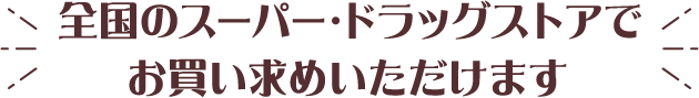 全国のスーパー・ドラッグストアでお買い求めいただけます